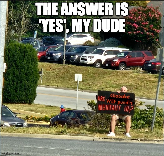 THE ANSWER IS 'YES', MY DUDE; Globalist WEF pundits | image tagged in wef,globalists,global elites,funny,politics,hilarious | made w/ Imgflip meme maker