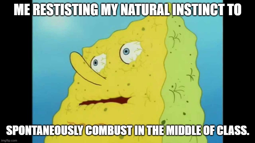 the urges are hard to resist these days... | ME RESTISTING MY NATURAL INSTINCT TO; SPONTANEOUSLY COMBUST IN THE MIDDLE OF CLASS. | image tagged in dry spongebob,fire,repost,i dunno,stop reading the tags | made w/ Imgflip meme maker