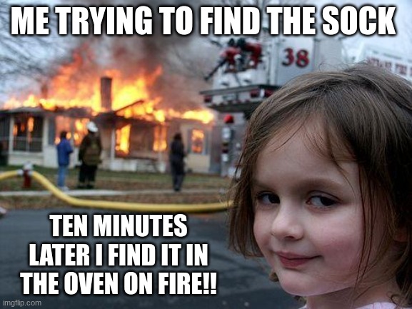 ME TRYING TO FIND THE SOCK TEN MINUTES LATER I FIND IT IN THE OVEN ON FIRE!! | image tagged in memes,disaster girl | made w/ Imgflip meme maker