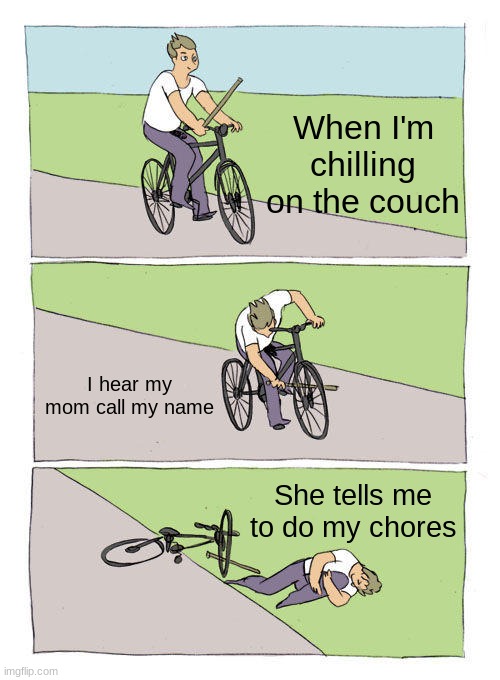 Just to get out of chores | When I'm chilling on the couch; I hear my mom call my name; She tells me to do my chores | image tagged in memes,bike fall | made w/ Imgflip meme maker