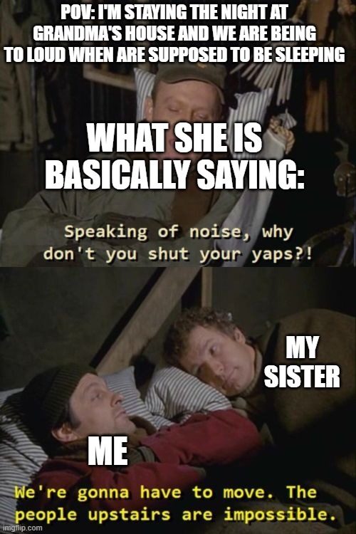 ? | POV: I'M STAYING THE NIGHT AT GRANDMA'S HOUSE AND WE ARE BEING TO LOUD WHEN ARE SUPPOSED TO BE SLEEPING; WHAT SHE IS BASICALLY SAYING:; MY SISTER; ME | image tagged in truth,real,not really what she said | made w/ Imgflip meme maker