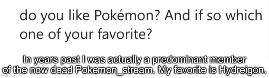 In years past I was actually a predominant member of the now dead Pokemon_stream. My favorite is Hydreigon. | made w/ Imgflip meme maker