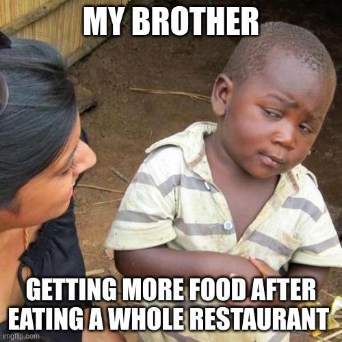 You still eatin?! | MY BROTHER; GETTING MORE FOOD AFTER EATING A WHOLE RESTAURANT | image tagged in memes,third world skeptical kid | made w/ Imgflip meme maker