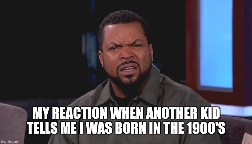 Really? Ice Cube | MY REACTION WHEN ANOTHER KID TELLS ME I WAS BORN IN THE 1900'S | image tagged in really ice cube | made w/ Imgflip meme maker