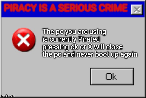 Windows anti-piracy screen | PIRACY IS A SERIOUS CRIME; The pc you are using is currently Pirated pressing ok or X will close the pc and never boot up again | image tagged in windows error message | made w/ Imgflip meme maker