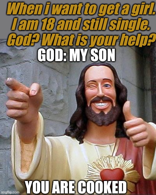 Why | When i want to get a girl.
I am 18 and still single.
God? What is your help? GOD: MY SON; YOU ARE COOKED | image tagged in memes,buddy christ | made w/ Imgflip meme maker