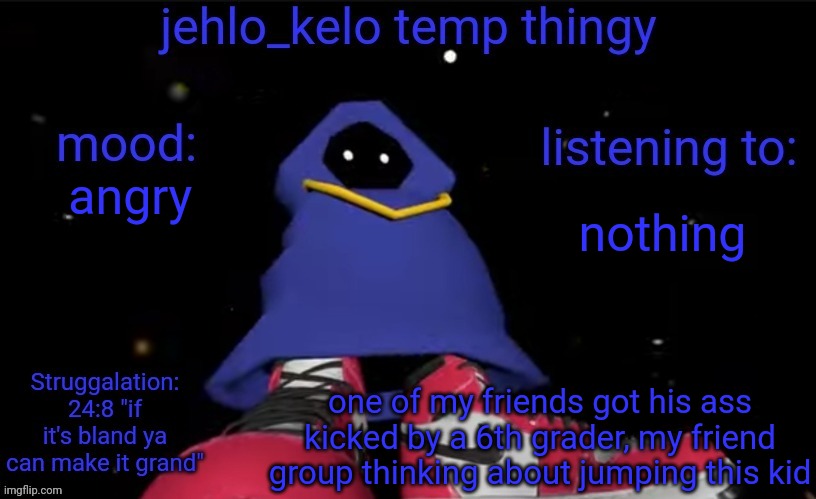 jehlo kelo temp | nothing; angry; one of my friends got his ass kicked by a 6th grader, my friend group thinking about jumping this kid | image tagged in jehlo kelo temp | made w/ Imgflip meme maker