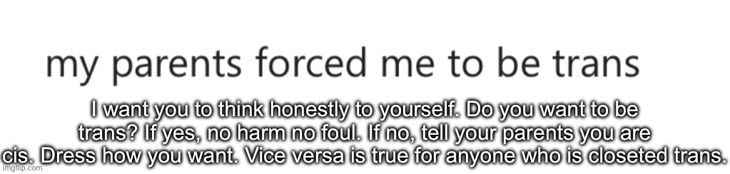 I want you to think honestly to yourself. Do you want to be trans? If yes, no harm no foul. If no, tell your parents you are cis. Dress how you want. Vice versa is true for anyone who is closeted trans. | made w/ Imgflip meme maker