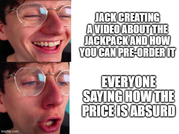 jacksucksatlife | JACK CREATING A VIDEO ABOUT THE JACKPACK AND HOW YOU CAN PRE-ORDER IT; EVERYONE SAYING HOW THE PRICE IS ABSURD | image tagged in jacksucksatlife | made w/ Imgflip meme maker