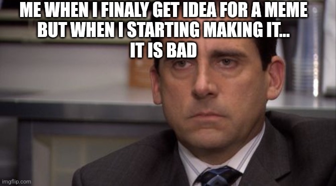 I run of ideas..... | ME WHEN I FINALY GET IDEA FOR A MEME
BUT WHEN I STARTING MAKING IT...
IT IS BAD | image tagged in are you kidding me,help me | made w/ Imgflip meme maker