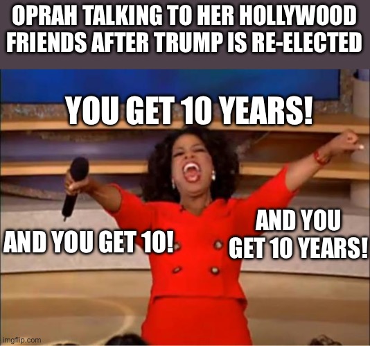 Oprah You Get A | OPRAH TALKING TO HER HOLLYWOOD FRIENDS AFTER TRUMP IS RE-ELECTED; YOU GET 10 YEARS! AND YOU GET 10 YEARS! AND YOU GET 10! | image tagged in memes,oprah you get a | made w/ Imgflip meme maker