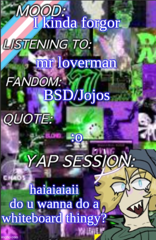 I was probably too lazy to add a title | I kinda forgor; mr loverman; BSD/Jojos; :o; haiaiaiaii
do u wanna do a whiteboard thingy? | image tagged in i was probably too lazy to add a title | made w/ Imgflip meme maker