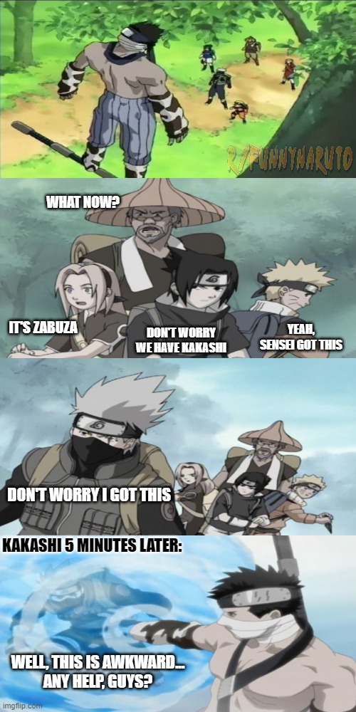 I got this | WHAT NOW? IT'S ZABUZA; DON'T WORRY WE HAVE KAKASHI; YEAH, SENSEI GOT THIS; DON'T WORRY I GOT THIS; KAKASHI 5 MINUTES LATER:; WELL, THIS IS AWKWARD...
ANY HELP, GUYS? | image tagged in kakashi,naruto,zabuza | made w/ Imgflip meme maker