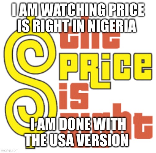 Price Is Right logo | I AM WATCHING PRICE IS RIGHT IN NIGERIA; I AM DONE WITH THE USA VERSION | image tagged in price is right logo | made w/ Imgflip meme maker