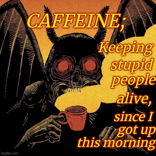 Caffeine; keeping stupid people alive since I got up this morning | CAFFEINE;; Keeping; stupid; people; alive, since I 
got up
this morning | image tagged in coffee,caffeine,stupid people | made w/ Imgflip meme maker