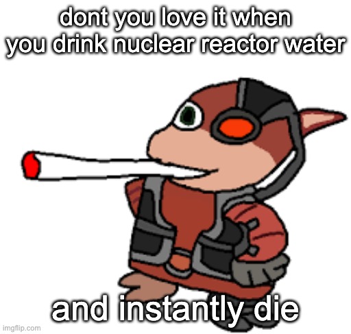 reference to the fact in the reactor room in the mass fusion building you drink the water and get 9999 rads | dont you love it when you drink nuclear reactor water; and instantly die | image tagged in grox with a fat blunt | made w/ Imgflip meme maker