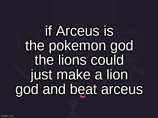 vik's image | if Arceus is the pokemon god the lions could just make a lion god and beat arceus | image tagged in vik's image | made w/ Imgflip meme maker