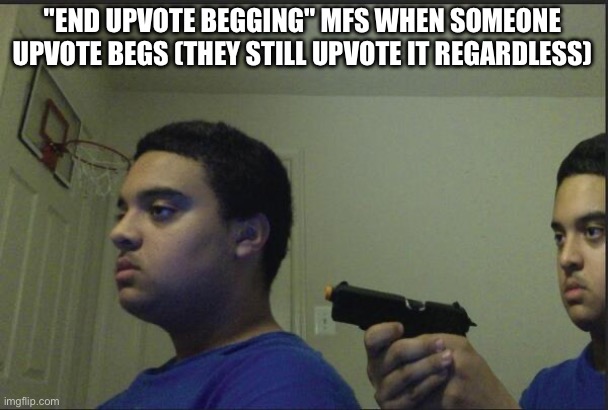 Trust Nobody, Not Even Yourself | "END UPVOTE BEGGING" MFS WHEN SOMEONE UPVOTE BEGS (THEY STILL UPVOTE IT REGARDLESS) | image tagged in trust nobody not even yourself | made w/ Imgflip meme maker