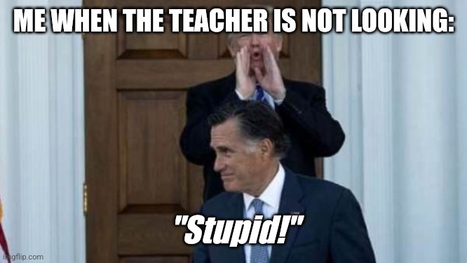 Stupid | ME WHEN THE TEACHER IS NOT LOOKING:; "Stupid!" | image tagged in trump mitt romney | made w/ Imgflip meme maker