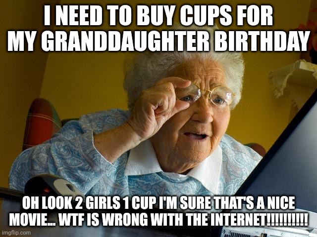 Grandma Finds The Internet | I NEED TO BUY CUPS FOR MY GRANDDAUGHTER BIRTHDAY; OH LOOK 2 GIRLS 1 CUP I'M SURE THAT'S A NICE MOVIE... WTF IS WRONG WITH THE INTERNET!!!!!!!!!! | image tagged in memes,grandma finds the internet | made w/ Imgflip meme maker