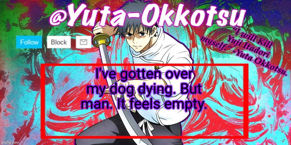 I'm back to normal starting now | I've gotten over my dog dying. But man. It feels empty. | image tagged in yuta-okkotsu announcement temp | made w/ Imgflip meme maker