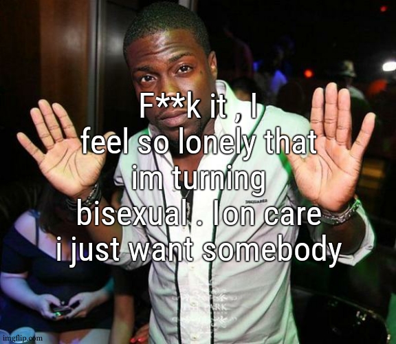 the gay king has fallen | F**k it , I feel so lonely that im turning bisexual . Ion care i just want somebody | image tagged in kevin hart hands up | made w/ Imgflip meme maker