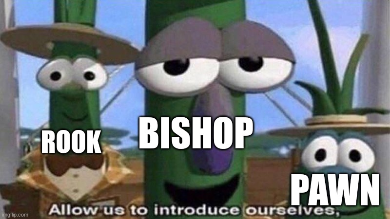 BISHOP ROOK PAWN | image tagged in veggietales 'allow us to introduce ourselfs' | made w/ Imgflip meme maker