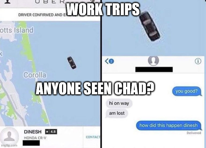 Where's Chad | WORK TRIPS; ANYONE SEEN CHAD? | image tagged in where did he go,chad,work trips,engineers,exploring | made w/ Imgflip meme maker