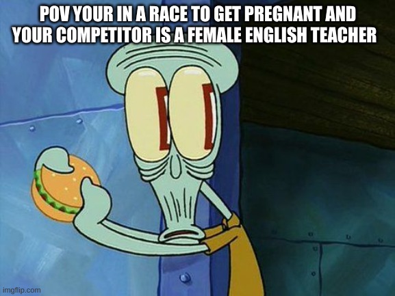 How do they do it so quick | POV YOUR IN A RACE TO GET PREGNANT AND YOUR COMPETITOR IS A FEMALE ENGLISH TEACHER | image tagged in oh shit squidward,high school | made w/ Imgflip meme maker