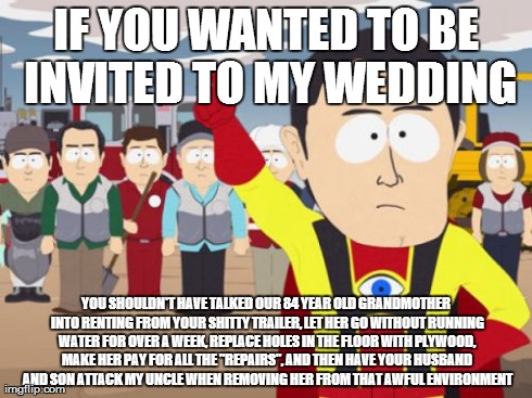 Captain Hindsight | IF YOU WANTED TO BE INVITED TO MY WEDDING YOU SHOULDN'T HAVE TALKED OUR 84 YEAR OLD GRANDMOTHER INTO RENTING FROM YOUR SHITTY TRAILER, LET H | image tagged in memes,captain hindsight,AdviceAnimals | made w/ Imgflip meme maker