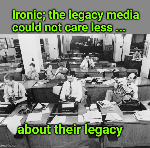 Ironic; the legacy media could not care less ... | Ironic; the legacy media
could not care less ... about their legacy | image tagged in legacy media,the failure of the free press,propaganda,lying | made w/ Imgflip meme maker