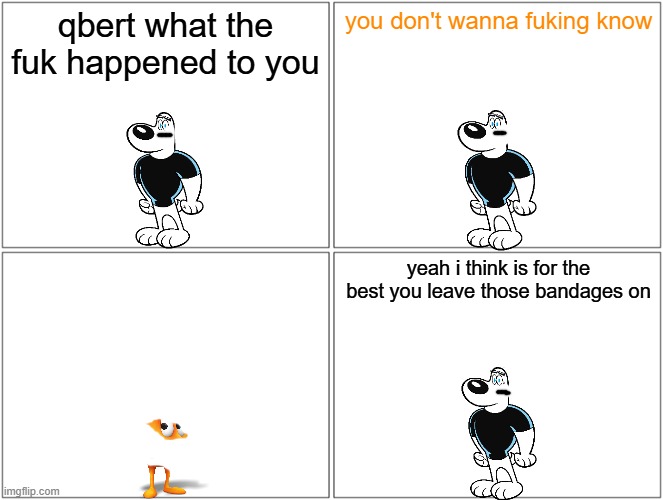 poor qbert | qbert what the fuk happened to you; you don't wanna fuking know; yeah i think is for the best you leave those bandages on | image tagged in memes,blank comic panel 2x2,qbert,running gag | made w/ Imgflip meme maker