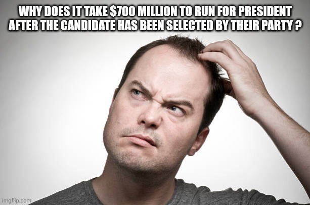 confused | WHY DOES IT TAKE $700 MILLION TO RUN FOR PRESIDENT AFTER THE CANDIDATE HAS BEEN SELECTED BY THEIR PARTY ? | image tagged in confused | made w/ Imgflip meme maker