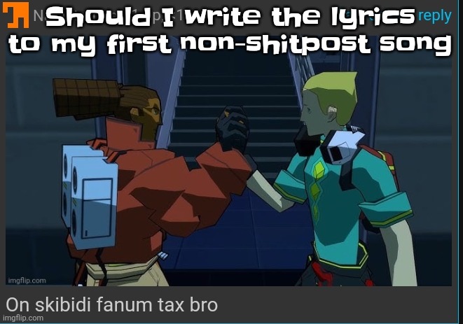 I think so | Should I write the lyrics to my first non-shitpost song | image tagged in on skibidi fanum tax bro | made w/ Imgflip meme maker