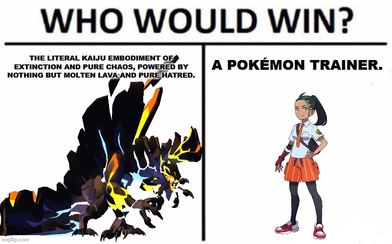 I sure do hope this dont get marked NSFW again! | THE LITERAL KAIJU EMBODIMENT OF EXTINCTION AND PURE CHAOS, POWERED BY NOTHING BUT MOLTEN LAVA AND PURE HATRED. A POKÉMON TRAINER. | image tagged in memes,who would win,roblox,pokemon,random bullshit go,reposts | made w/ Imgflip meme maker