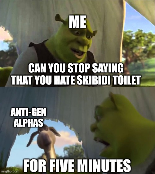 shrek five minutes | CAN YOU STOP SAYING THAT YOU HATE SKIBIDI TOILET FOR FIVE MINUTES ME ANTI-GEN ALPHAS | image tagged in shrek five minutes | made w/ Imgflip meme maker