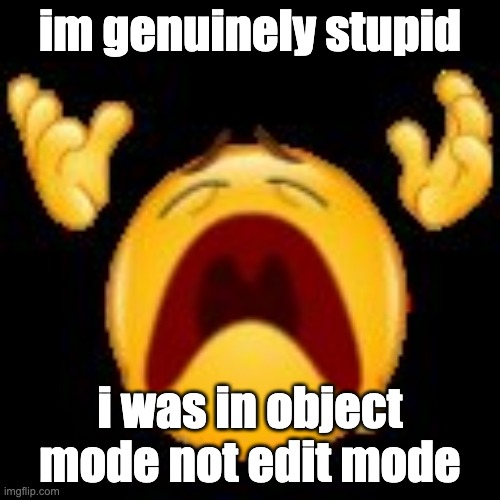 bro | im genuinely stupid; i was in object mode not edit mode | image tagged in crying emoji | made w/ Imgflip meme maker