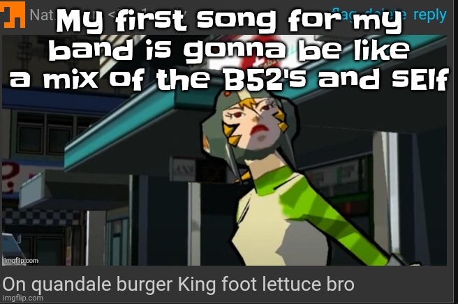 I already sung the lyrics to myself in the shower lmao | My first song for my band is gonna be like a mix of the B52's and sElf | image tagged in on quandale burger king foot lettuce bro | made w/ Imgflip meme maker