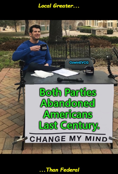 Getting blackpilled = about as productive as cope-hoping: Start or keep getting productively busy in your towns and counties. | Local Greater... OzwinEVCG; Both Parties 

Abandoned 

Americans 

Last Century. ...Than Federal | image tagged in change my mind,democratic party,republican party,government corruption,rigged elections,real talk | made w/ Imgflip meme maker