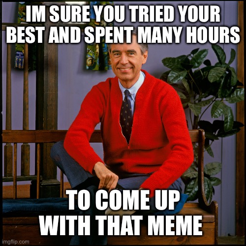 When someone can’t meme | IM SURE YOU TRIED YOUR BEST AND SPENT MANY HOURS; TO COME UP WITH THAT MEME | image tagged in mr rogers | made w/ Imgflip meme maker