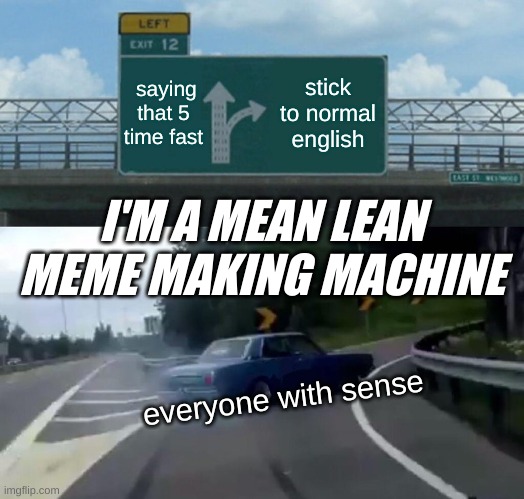 Left Exit 12 Off Ramp Meme | saying that 5 time fast; stick to normal english; I'M A MEAN LEAN MEME MAKING MACHINE; everyone with sense | image tagged in memes,left exit 12 off ramp,tonguetwister | made w/ Imgflip meme maker
