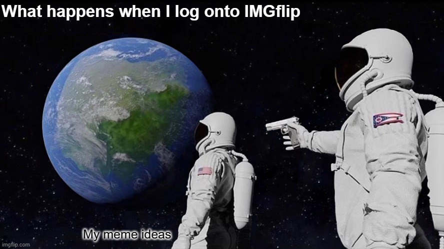 I bet this happens to you to | What happens when I log onto IMGflip; My meme ideas | image tagged in memes,always has been,forgetting,meme | made w/ Imgflip meme maker