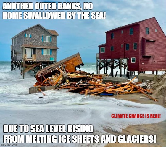 Ask these home owners if they think climate change is a hoax! | ANOTHER OUTER BANKS, NC 
HOME SWALLOWED BY THE SEA! CLIMATE CHANGE IS REAL! DUE TO SEA LEVEL RISING
FROM MELTING ICE SHEETS AND GLACIERS! | image tagged in climate change,sea level,global warming,destruction,glaciers,melting | made w/ Imgflip meme maker