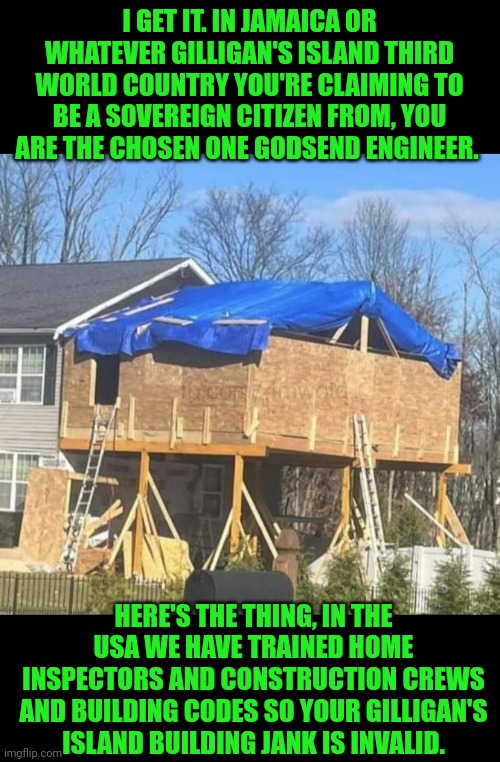 Funny | I GET IT. IN JAMAICA OR WHATEVER GILLIGAN'S ISLAND THIRD WORLD COUNTRY YOU'RE CLAIMING TO BE A SOVEREIGN CITIZEN FROM, YOU ARE THE CHOSEN ONE GODSEND ENGINEER. HERE'S THE THING, IN THE USA WE HAVE TRAINED HOME INSPECTORS AND CONSTRUCTION CREWS AND BUILDING CODES SO YOUR GILLIGAN'S ISLAND BUILDING JANK IS INVALID. | image tagged in funny,building,falling building held up with sticks,third world,gilligan's island,usa | made w/ Imgflip meme maker