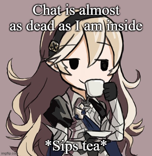 Corrin Being Smug While Drinking Tea | Chat is almost as dead as I am inside; *Sips tea* | image tagged in corrin being smug while drinking tea | made w/ Imgflip meme maker