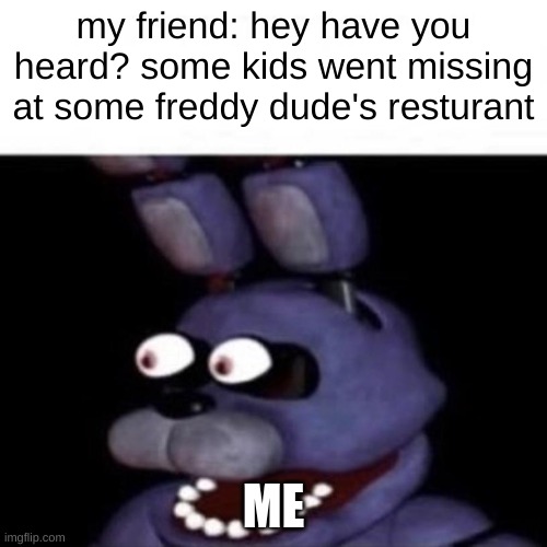 Bonnie Eye Pop | my friend: hey have you heard? some kids went missing at some freddy dude's resturant; ME | image tagged in bonnie eye pop | made w/ Imgflip meme maker