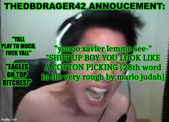 thedbdrager42s annoucement template | "yoooo xavier lemme see-"
"SHUT UP BOY YOU LOOK LIKE A COTTON PICKING [28th word in die very rough by mario judah] | image tagged in thedbdrager42s annoucement template | made w/ Imgflip meme maker