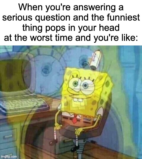 like not right now bro | When you're answering a serious question and the funniest thing pops in your head at the worst time and you're like: | image tagged in spongebob panic inside,memes,funny,funny memes,relatable,relatable memes | made w/ Imgflip meme maker