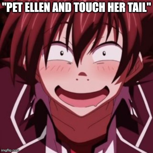 Pervert Issei | "PET ELLEN AND TOUCH HER TAIL" | image tagged in pervert issei | made w/ Imgflip meme maker