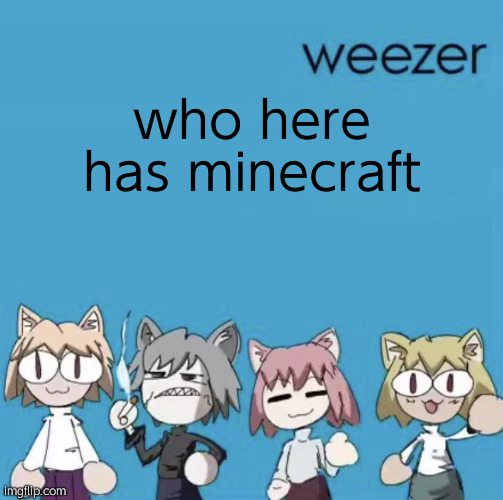 Weezer neco arc | who here has minecraft | image tagged in weezer neco arc | made w/ Imgflip meme maker